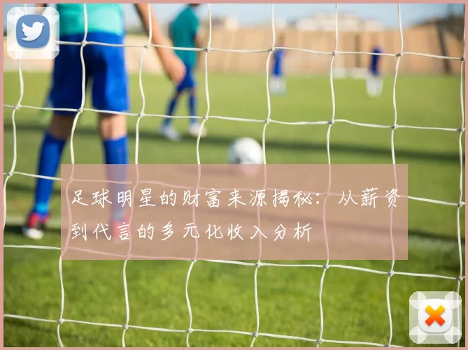 足球明星的财富来源揭秘：从薪资到代言的多元化收入分析
