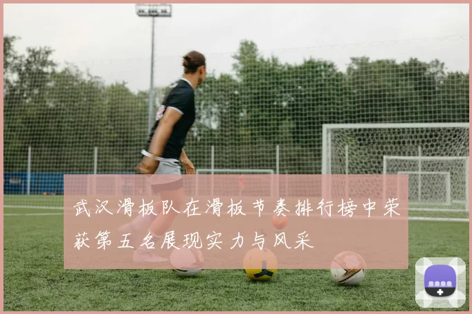 武汉滑板队在滑板节奏排行榜中荣获第五名展现实力与风采