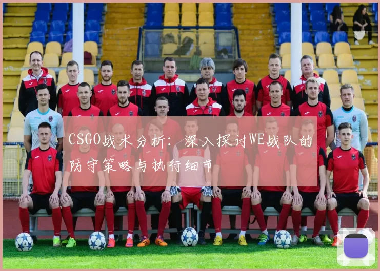 CSGO战术分析：深入探讨WE战队的防守策略与执行细节