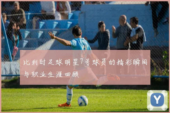 比利时足球明星7号球员的精彩瞬间与职业生涯回顾