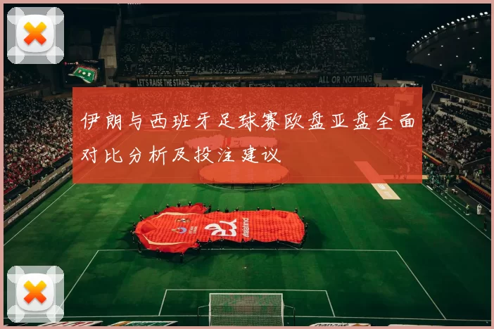 伊朗与西班牙足球赛欧盘亚盘全面对比分析及投注建议