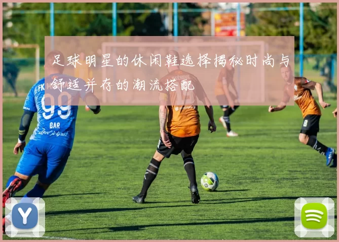 足球明星的休闲鞋选择揭秘时尚与舒适并存的潮流搭配