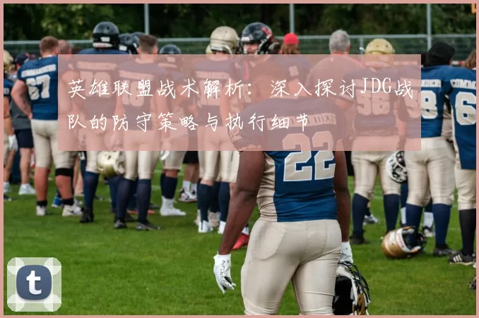 英雄联盟战术解析：深入探讨JDG战队的防守策略与执行细节