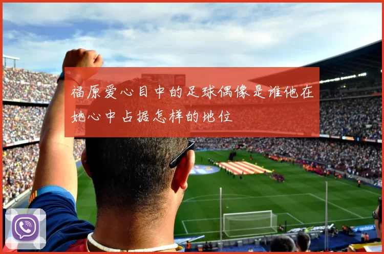 福原爱心目中的足球偶像是谁他在她心中占据怎样的地位