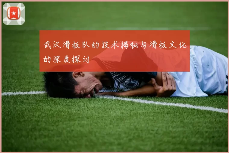 武汉滑板队的技术揭秘与滑板文化的深度探讨