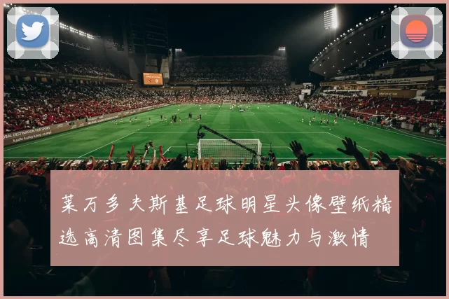 莱万多夫斯基足球明星头像壁纸精选高清图集尽享足球魅力与激情