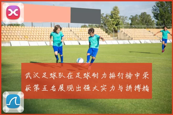 武汉足球队在足球耐力排行榜中荣获第五名展现出强大实力与拼搏精神