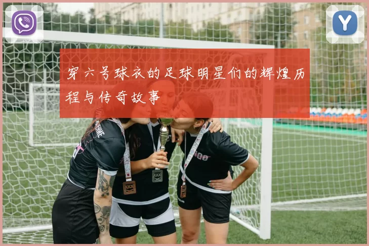 穿六号球衣的足球明星们的辉煌历程与传奇故事