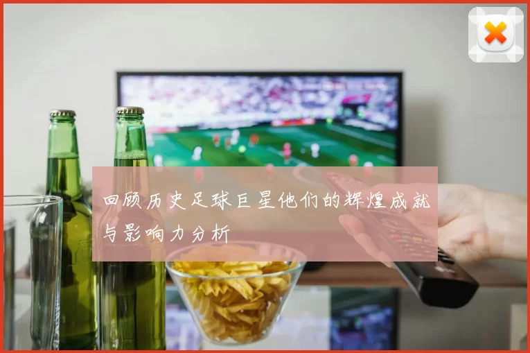 回顾历史足球巨星他们的辉煌成就与影响力分析