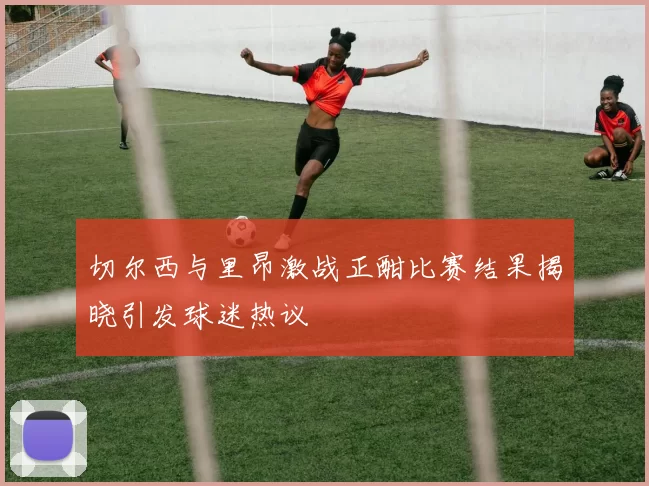切尔西与里昂激战正酣比赛结果揭晓引发球迷热议