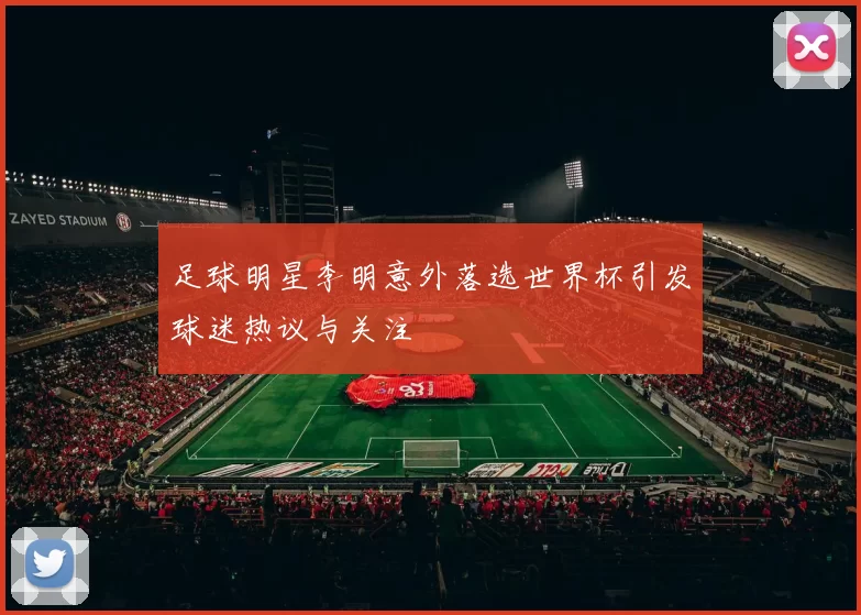足球明星李明意外落选世界杯引发球迷热议与关注