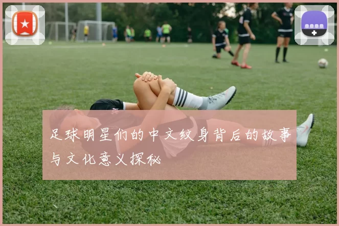 足球明星们的中文纹身背后的故事与文化意义探秘