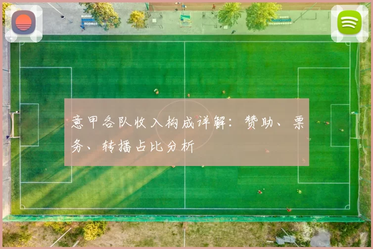 意甲各队收入构成详解：赞助、票务、转播占比分析