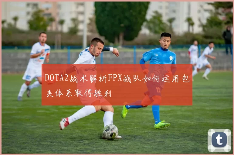 DOTA2战术解析FPX战队如何运用包夹体系取得胜利