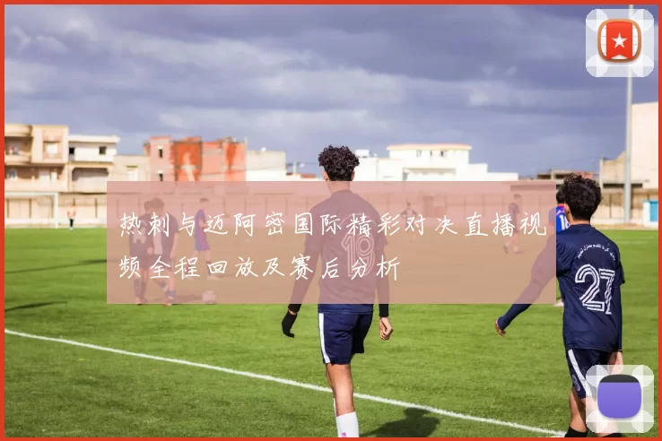 热刺与迈阿密国际精彩对决直播视频全程回放及赛后分析