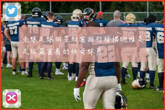 全球足球明星财富排行榜揭晓谁是足坛最富有的传奇球员