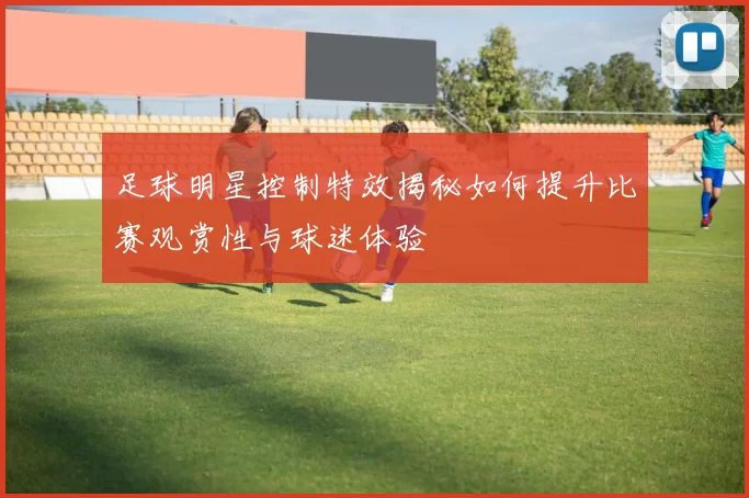 足球明星控制特效揭秘如何提升比赛观赏性与球迷体验