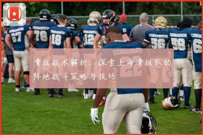 滑板战术解析：探索上海滑板队的阵地战斗策略与技巧