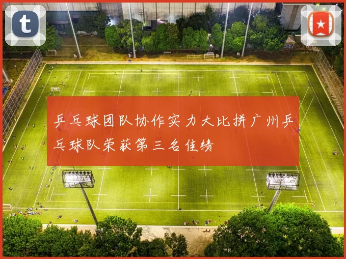 乒乓球团队协作实力大比拼广州乒乓球队荣获第三名佳绩