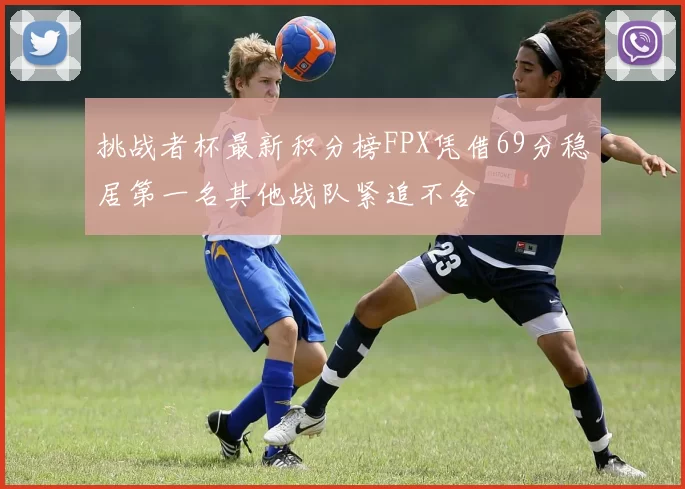 挑战者杯最新积分榜FPX凭借69分稳居第一名其他战队紧追不舍