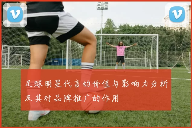 足球明星代言的价值与影响力分析及其对品牌推广的作用