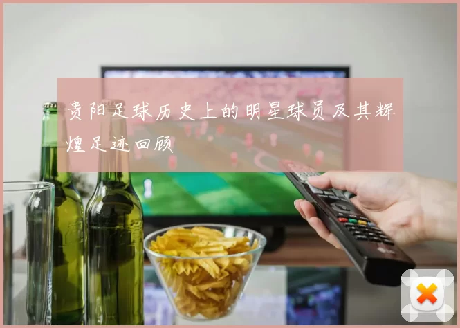 贵阳足球历史上的明星球员及其辉煌足迹回顾