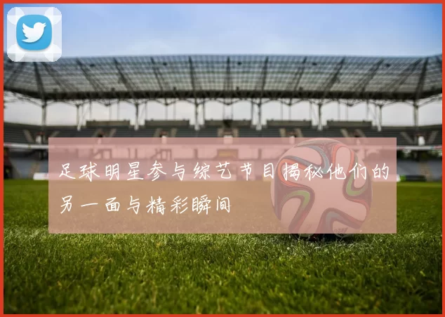 足球明星参与综艺节目揭秘他们的另一面与精彩瞬间