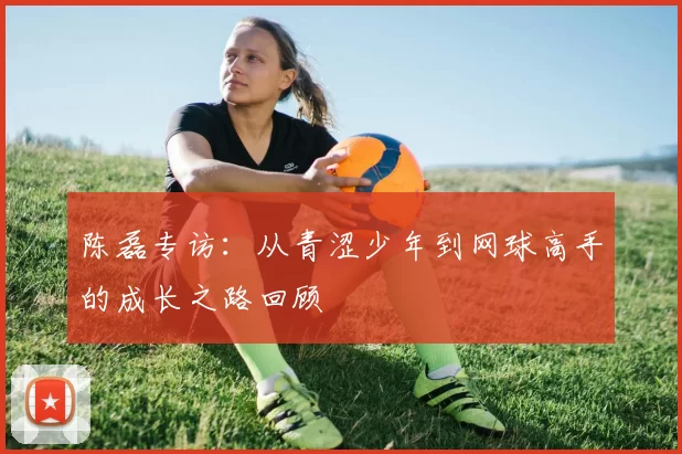 陈磊专访：从青涩少年到网球高手的成长之路回顾