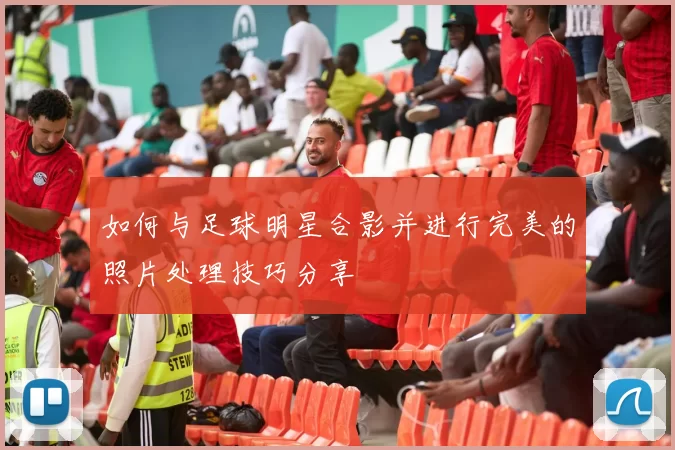 如何与足球明星合影并进行完美的照片处理技巧分享