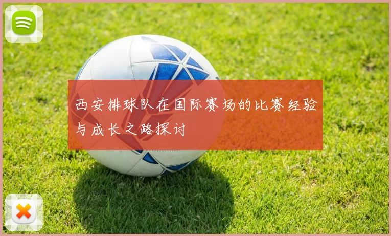 西安排球队在国际赛场的比赛经验与成长之路探讨