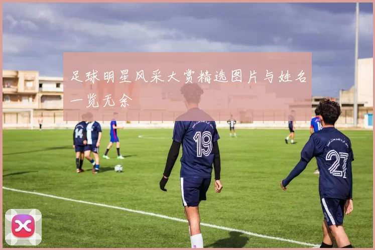 足球明星风采大赏精选图片与姓名一览无余