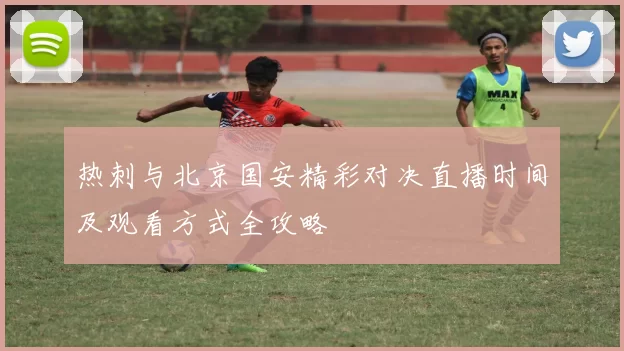 热刺与北京国安精彩对决直播时间及观看方式全攻略
