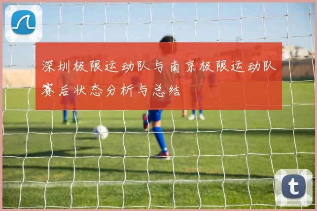 深圳极限运动队与南京极限运动队赛后状态分析与总结