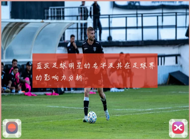 蓝发足球明星的名字及其在足球界的影响力分析