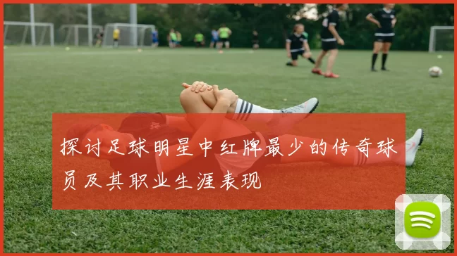 探讨足球明星中红牌最少的传奇球员及其职业生涯表现