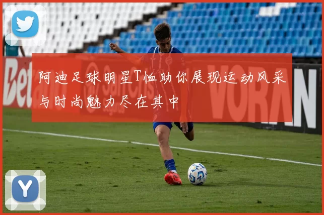 阿迪足球明星T恤助你展现运动风采与时尚魅力尽在其中