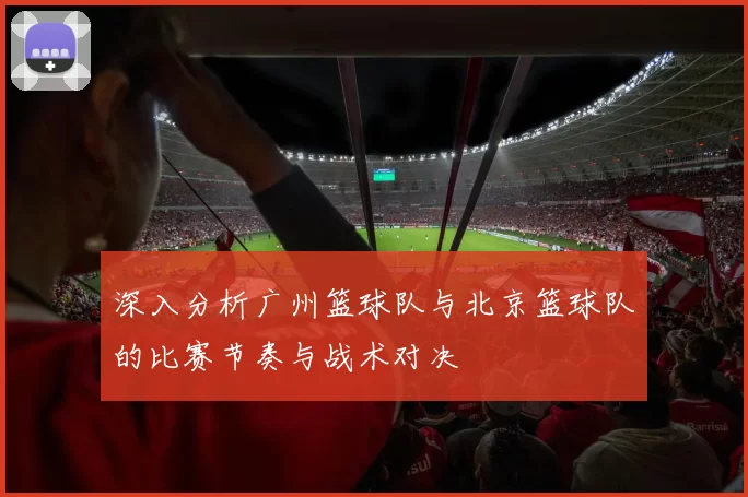 深入分析广州篮球队与北京篮球队的比赛节奏与战术对决
