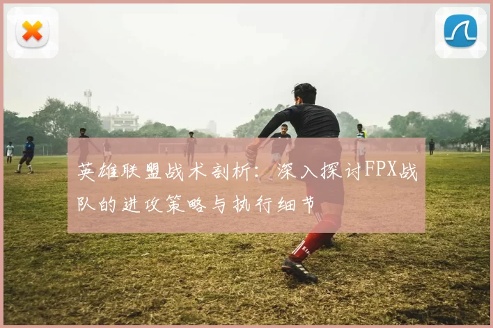 英雄联盟战术剖析：深入探讨FPX战队的进攻策略与执行细节
