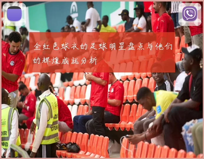 全红色球衣的足球明星盘点与他们的辉煌成就分析