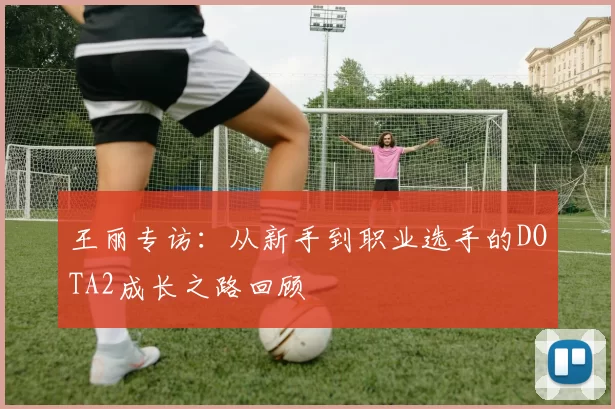 王丽专访：从新手到职业选手的DOTA2成长之路回顾