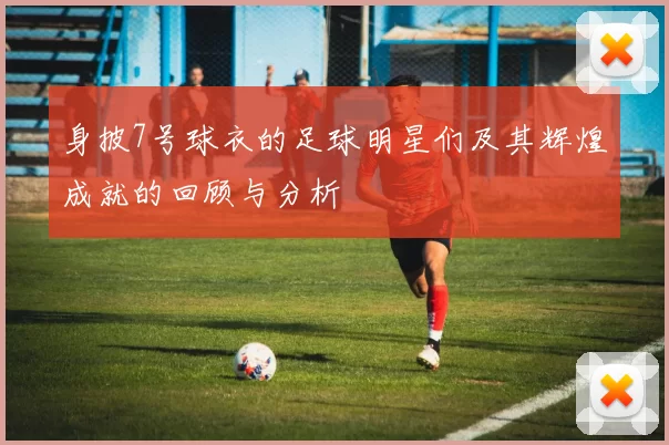 身披7号球衣的足球明星们及其辉煌成就的回顾与分析