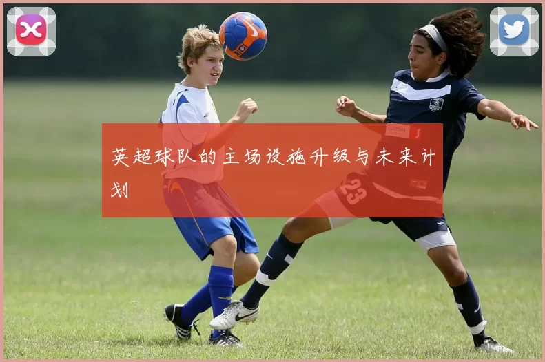 英超球队的主场设施升级与未来计划
