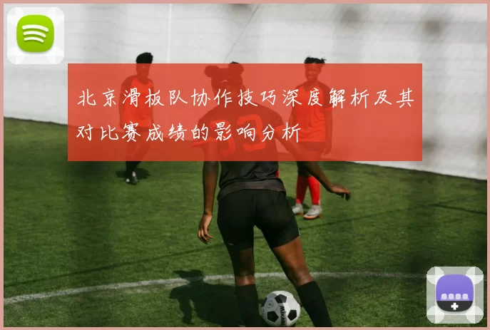 北京滑板队协作技巧深度解析及其对比赛成绩的影响分析