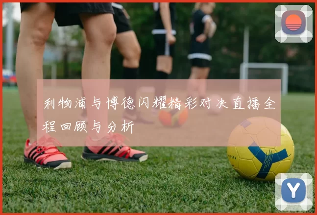 利物浦与博德闪耀精彩对决直播全程回顾与分析