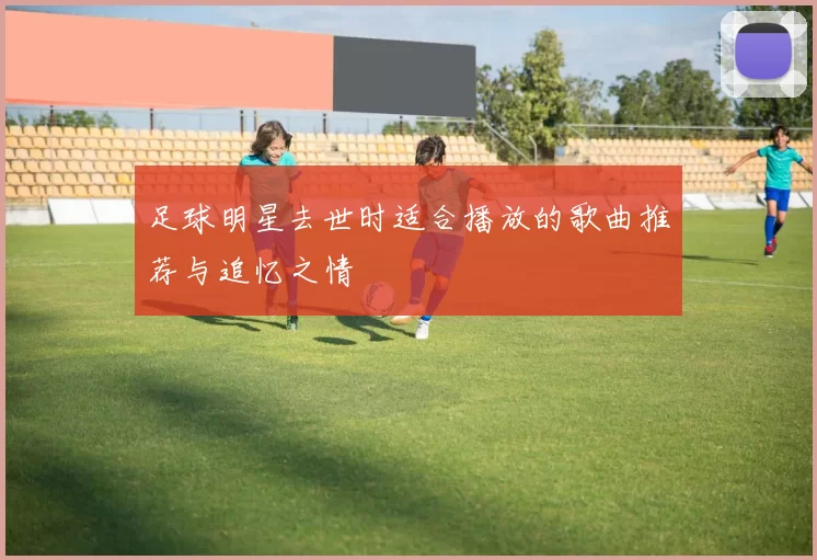 足球明星去世时适合播放的歌曲推荐与追忆之情