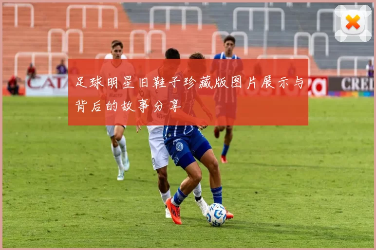 足球明星旧鞋子珍藏版图片展示与背后的故事分享