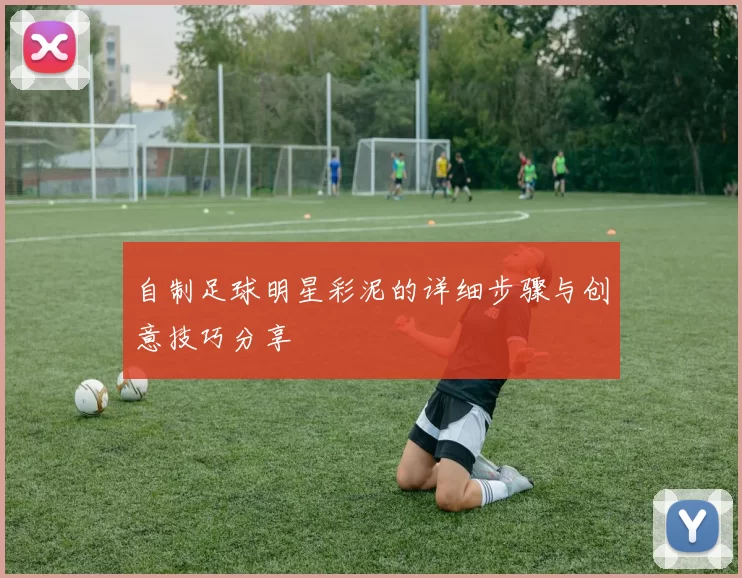 自制足球明星彩泥的详细步骤与创意技巧分享