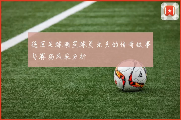 德国足球明星球员光头的传奇故事与赛场风采分析