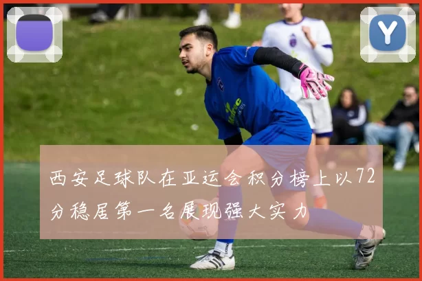 西安足球队在亚运会积分榜上以72分稳居第一名展现强大实力