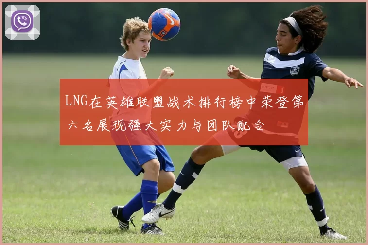LNG在英雄联盟战术排行榜中荣登第六名展现强大实力与团队配合